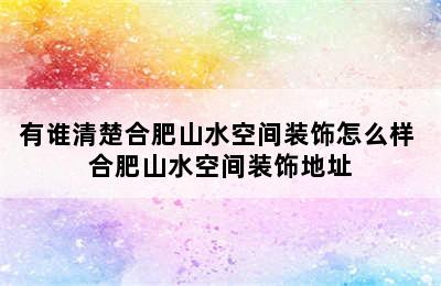 有谁清楚合肥山水空间装饰怎么样 合肥山水空间装饰地址